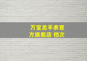 万宝龙手表官方旗舰店 档次